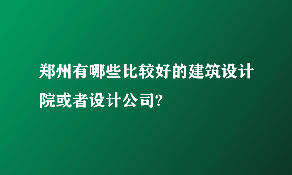 郑州有哪些比较好的建筑设计院或者设计公司?