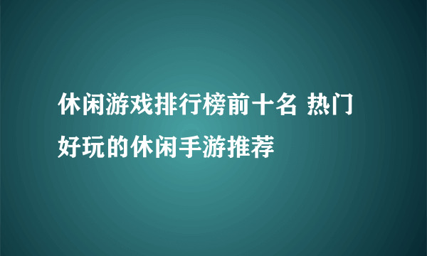 休闲游戏排行榜前十名 热门好玩的休闲手游推荐