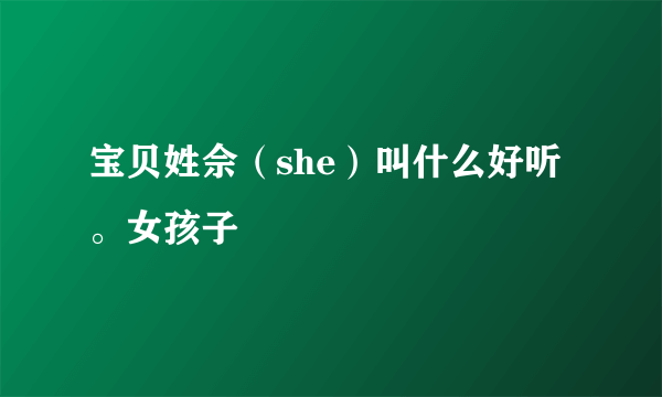 宝贝姓佘（she）叫什么好听。女孩子