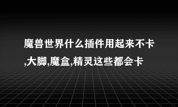 魔兽世界什么插件用起来不卡,大脚,魔盒,精灵这些都会卡