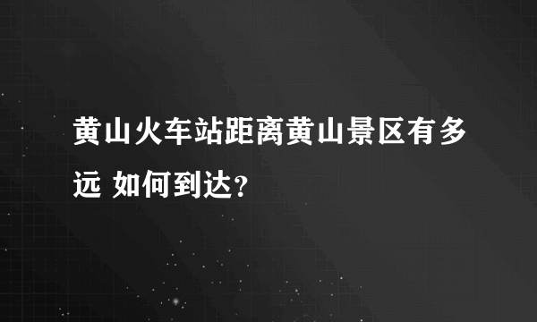 黄山火车站距离黄山景区有多远 如何到达？