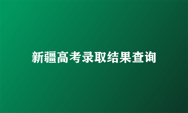 新疆高考录取结果查询