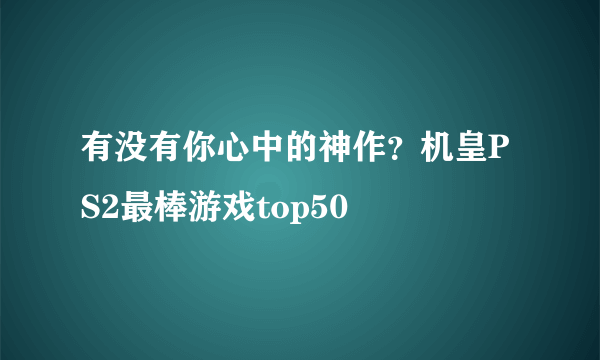 有没有你心中的神作？机皇PS2最棒游戏top50