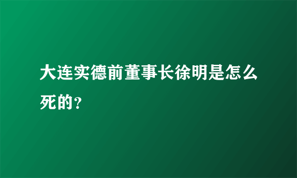 大连实德前董事长徐明是怎么死的？