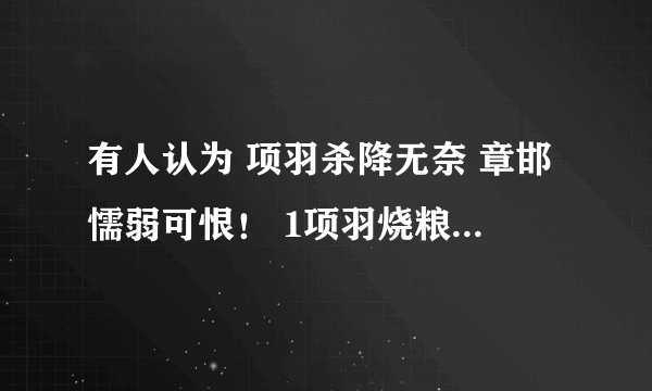 有人认为 项羽杀降无奈 章邯懦弱可恨！ 1项羽烧粮草，沉舟船，背水一战。战胜应 该已是粮草不济了吧