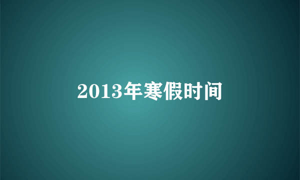 2013年寒假时间