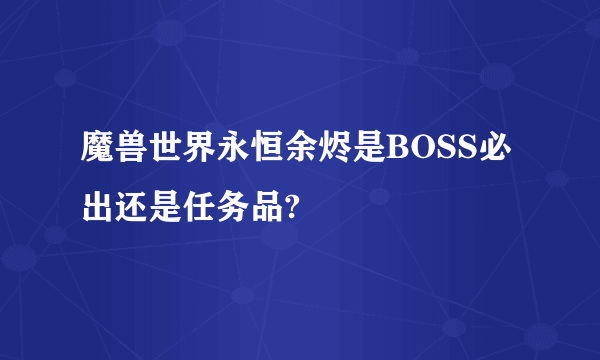 魔兽世界永恒余烬是BOSS必出还是任务品?