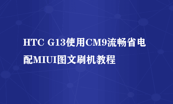 HTC G13使用CM9流畅省电配MIUI图文刷机教程