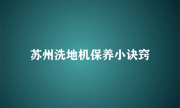 苏州洗地机保养小诀窍