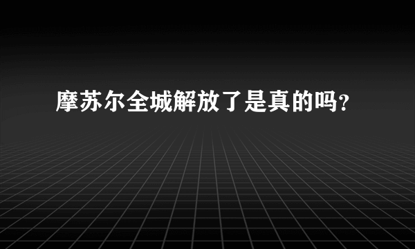 摩苏尔全城解放了是真的吗？