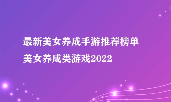 最新美女养成手游推荐榜单 美女养成类游戏2022