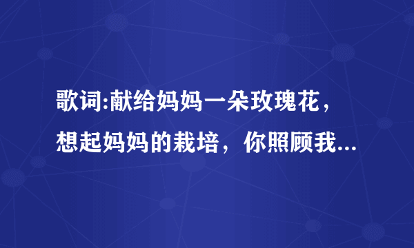 歌词:献给妈妈一朵玫瑰花，想起妈妈的栽培，你照顾我身体永健也关心灵魂生命？