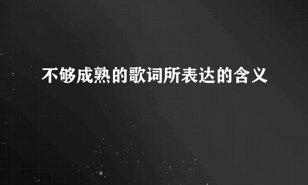 不够成熟的歌词所表达的含义