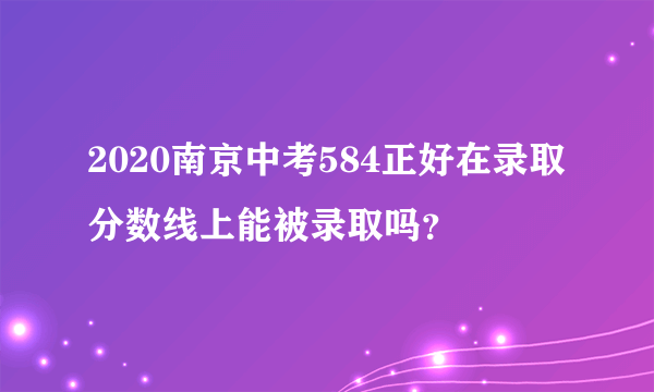 2020南京中考584正好在录取分数线上能被录取吗？