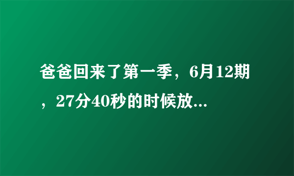 爸爸回来了第一季，6月12期，27分40秒的时候放插曲的男声英文歌叫什么？？