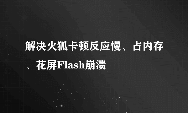 解决火狐卡顿反应慢、占内存、花屏Flash崩溃