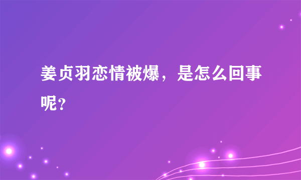 姜贞羽恋情被爆，是怎么回事呢？