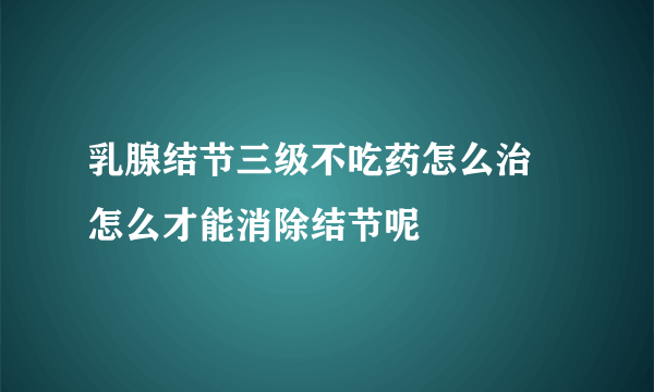 乳腺结节三级不吃药怎么治 怎么才能消除结节呢