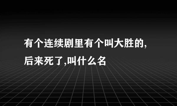 有个连续剧里有个叫大胜的,后来死了,叫什么名