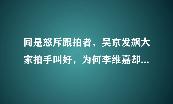 同是怒斥跟拍者，吴京发飙大家拍手叫好，为何李维嘉却被吐槽不会做人？