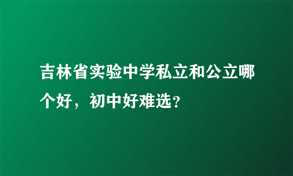 吉林省实验中学私立和公立哪个好，初中好难选？