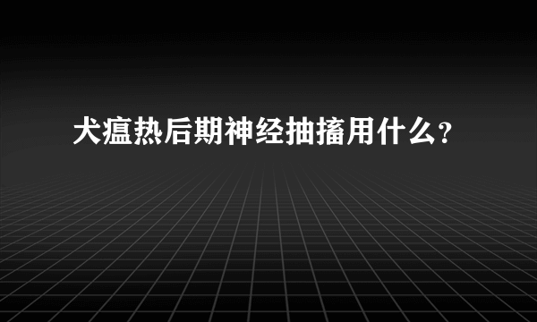 犬瘟热后期神经抽搐用什么？