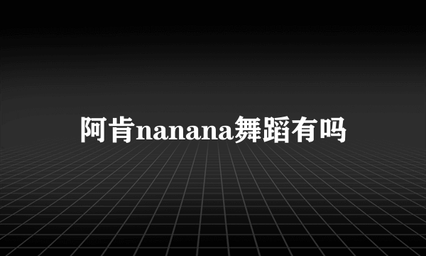 阿肯nanana舞蹈有吗