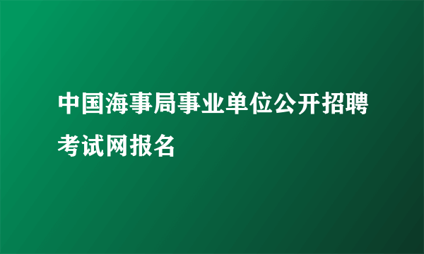 中国海事局事业单位公开招聘考试网报名