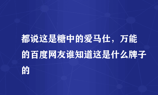 都说这是糖中的爱马仕，万能的百度网友谁知道这是什么牌子的