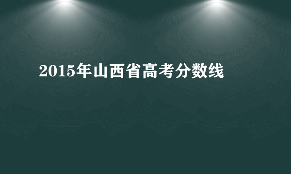 2015年山西省高考分数线