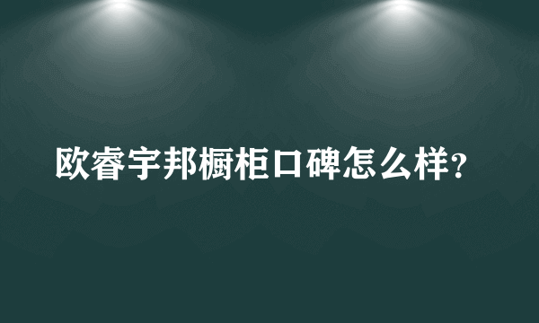 欧睿宇邦橱柜口碑怎么样？