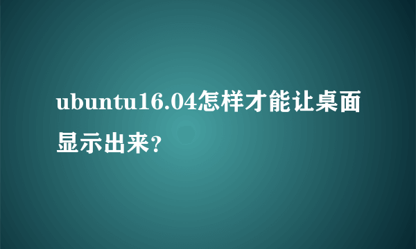 ubuntu16.04怎样才能让桌面显示出来？