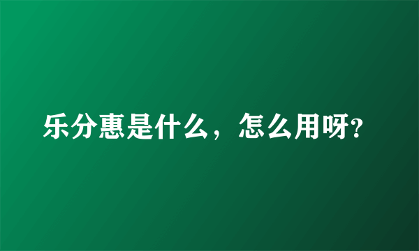 乐分惠是什么，怎么用呀？