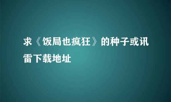 求《饭局也疯狂》的种子或讯雷下载地址