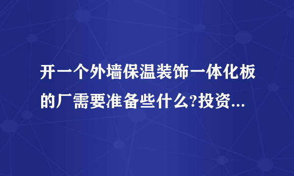 开一个外墙保温装饰一体化板的厂需要准备些什么?投资大概需要多少？