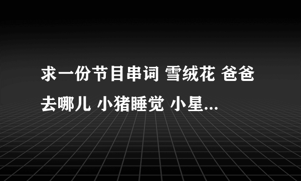 求一份节目串词 雪绒花 爸爸去哪儿 小猪睡觉 小星星洗澡 彩虹的约定 小