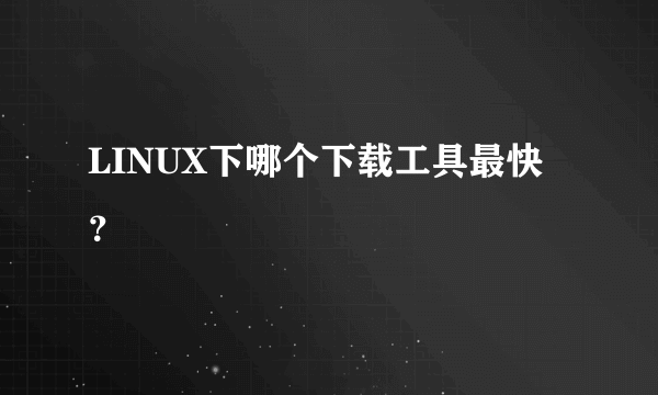 LINUX下哪个下载工具最快？