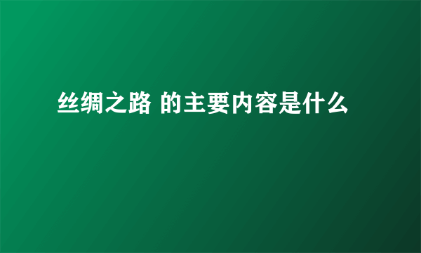 丝绸之路 的主要内容是什么