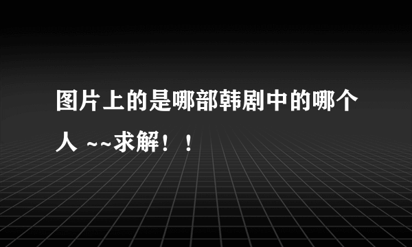 图片上的是哪部韩剧中的哪个人 ~~求解！！