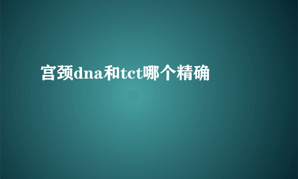 宫颈dna和tct哪个精确