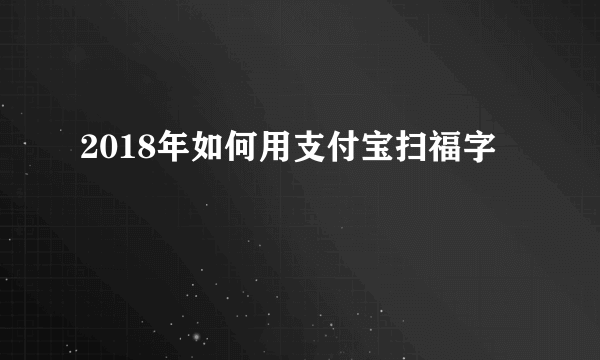 2018年如何用支付宝扫福字