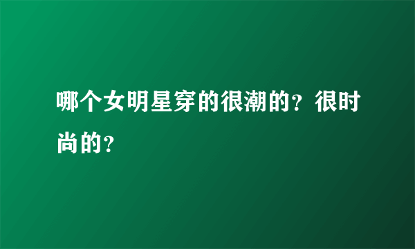 哪个女明星穿的很潮的？很时尚的？