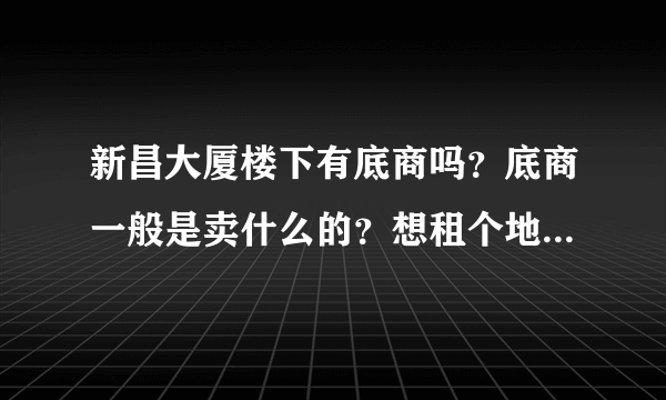 新昌大厦楼下有底商吗？底商一般是卖什么的？想租个地方卖水果，求支招？