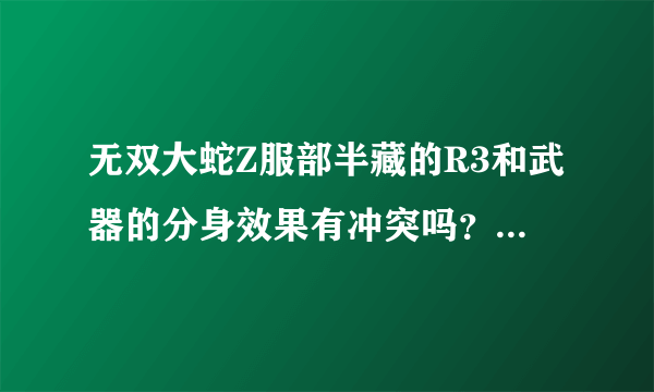 无双大蛇Z服部半藏的R3和武器的分身效果有冲突吗？会不会抵消？