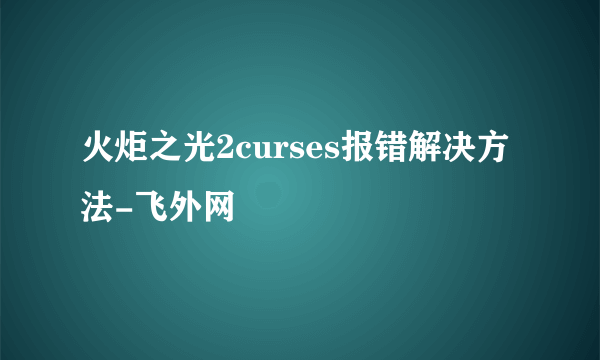 火炬之光2curses报错解决方法-飞外网