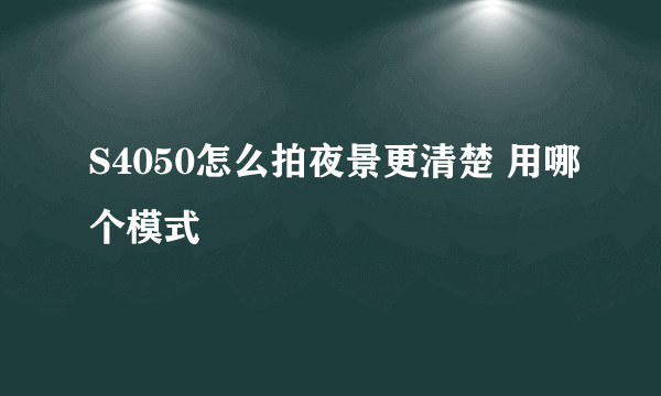 S4050怎么拍夜景更清楚 用哪个模式