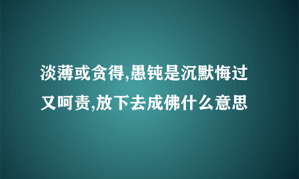 淡薄或贪得,愚钝是沉默悔过又呵责,放下去成佛什么意思