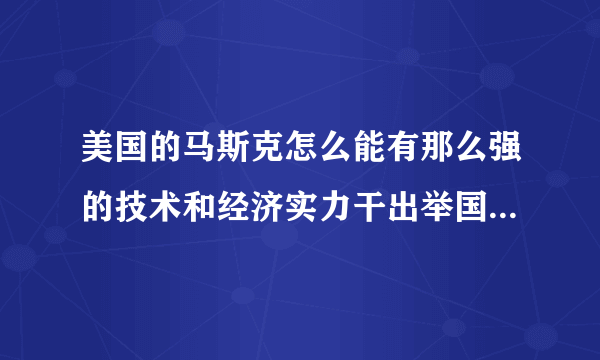 美国的马斯克怎么能有那么强的技术和经济实力干出举国难以胜任的事情？