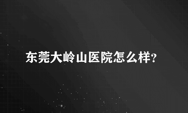 东莞大岭山医院怎么样？