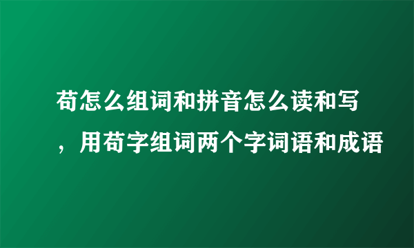 苟怎么组词和拼音怎么读和写，用苟字组词两个字词语和成语